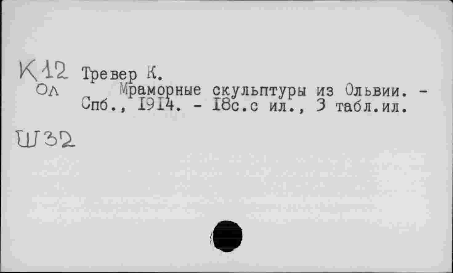 ﻿K/Ï.'Z Тревер К.
Од о Мраморные скульптуры из Ольвии.
Опб.» 1914. - 18с.с ил., 3 табл.ил.
